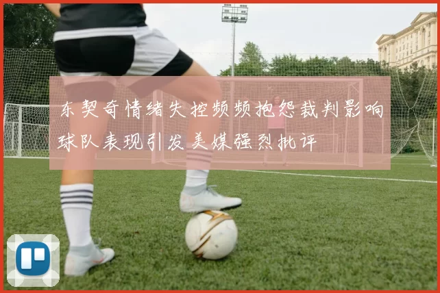 东契奇情绪失控频频抱怨裁判影响球队表现引发美媒强烈批评