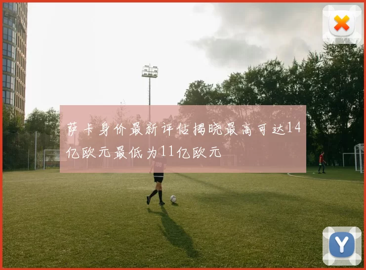 萨卡身价最新评估揭晓最高可达14亿欧元最低为11亿欧元