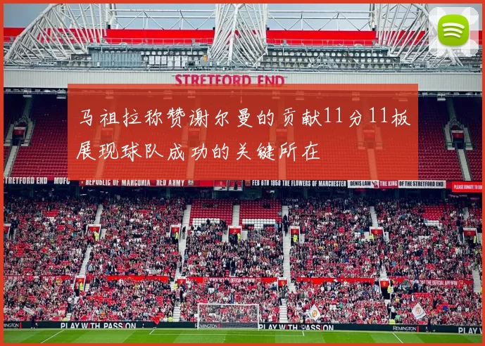 马祖拉称赞谢尔曼的贡献11分11板展现球队成功的关键所在