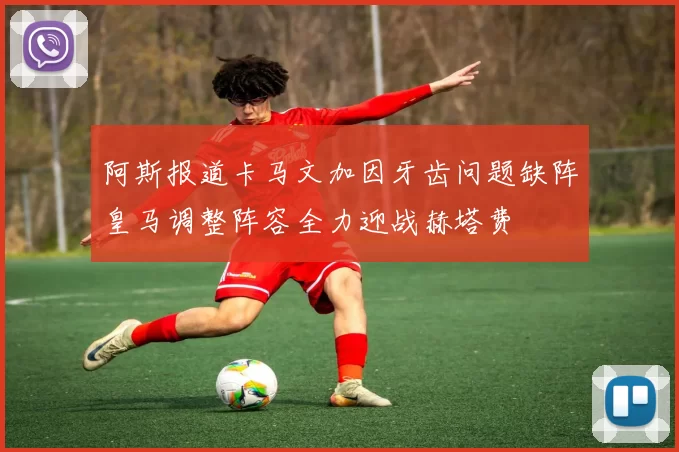 阿斯报道卡马文加因牙齿问题缺阵皇马调整阵容全力迎战赫塔费