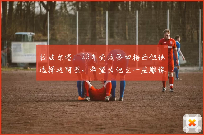 拉波尔塔：23年尝试签回梅西但他选择迈阿密，希望为他立一座雕像