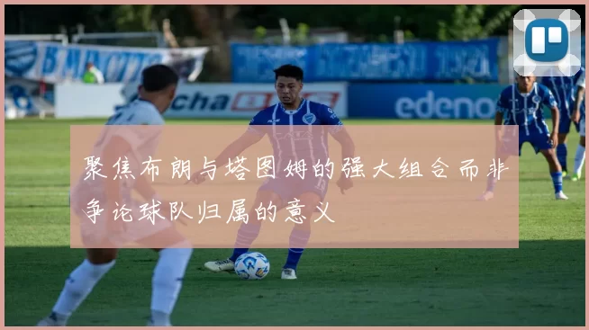 聚焦布朗与塔图姆的强大组合而非争论球队归属的意义