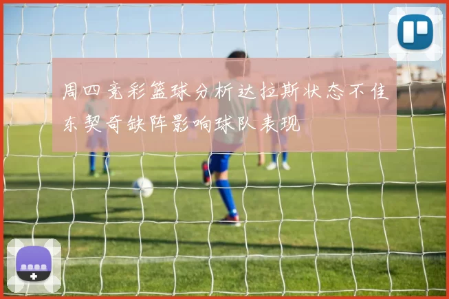 周四竞彩篮球分析达拉斯状态不佳东契奇缺阵影响球队表现
