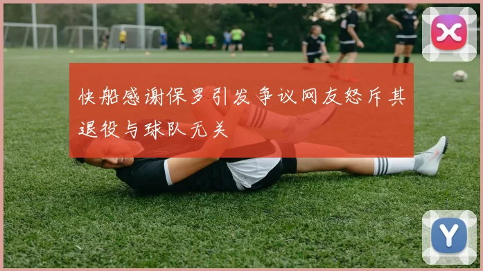 快船感谢保罗引发争议网友怒斥其退役与球队无关