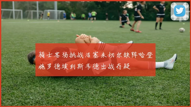 骑士客场挑战活塞米切尔缺阵哈登施罗德埃利斯韦德出战存疑
