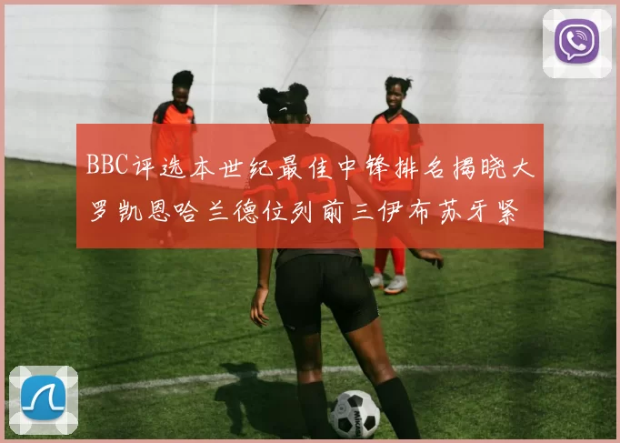 BBC评选本世纪最佳中锋排名揭晓大罗凯恩哈兰德位列前三伊布苏牙紧随其后