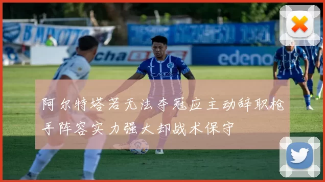 阿尔特塔若无法夺冠应主动辞职枪手阵容实力强大却战术保守