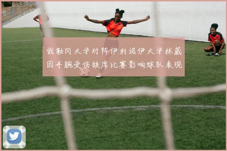 俄勒冈大学对阵伊利诺伊大学林葳因手腕受伤缺席比赛影响球队表现