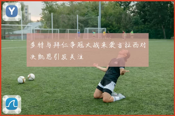 多特与拜仁争冠大战来袭吉拉西对决凯恩引发关注