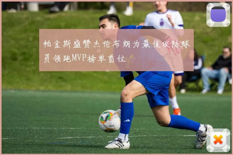 帕金斯盛赞杰伦布朗为最佳攻防球员领跑MVP榜单首位