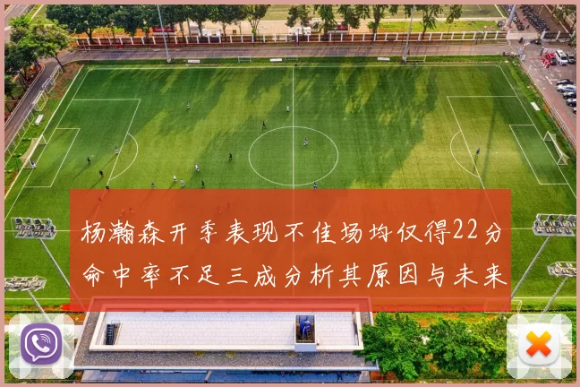 杨瀚森开季表现不佳场均仅得22分命中率不足三成分析其原因与未来发展潜力