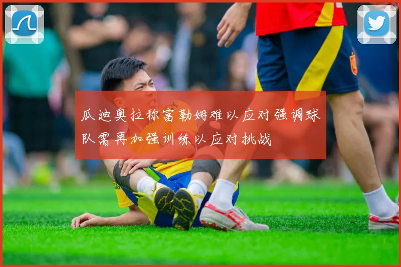 瓜迪奥拉称富勒姆难以应对强调球队需再加强训练以应对挑战