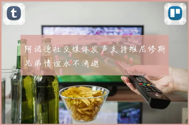 阿诺德社交媒体发声支持维尼修斯兄弟情谊永不消逝