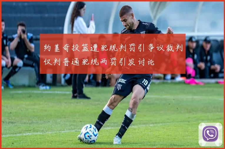 约基奇投篮遭犯规判罚引争议裁判仅判普通犯规两罚引发讨论