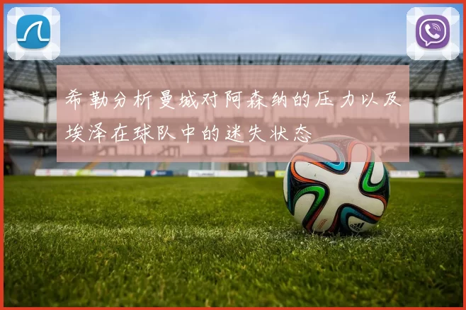 希勒分析曼城对阿森纳的压力以及埃泽在球队中的迷失状态