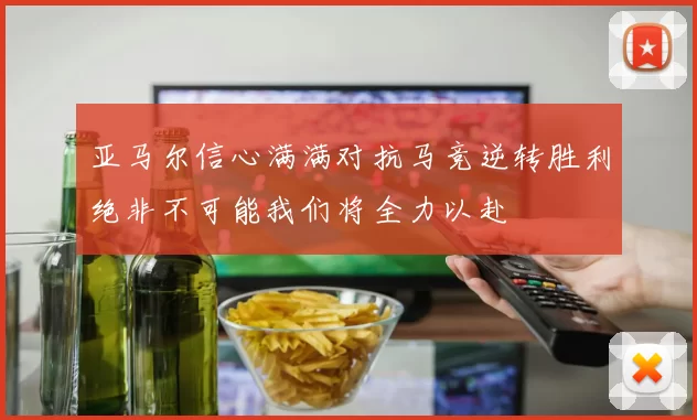 亚马尔信心满满对抗马竞逆转胜利绝非不可能我们将全力以赴