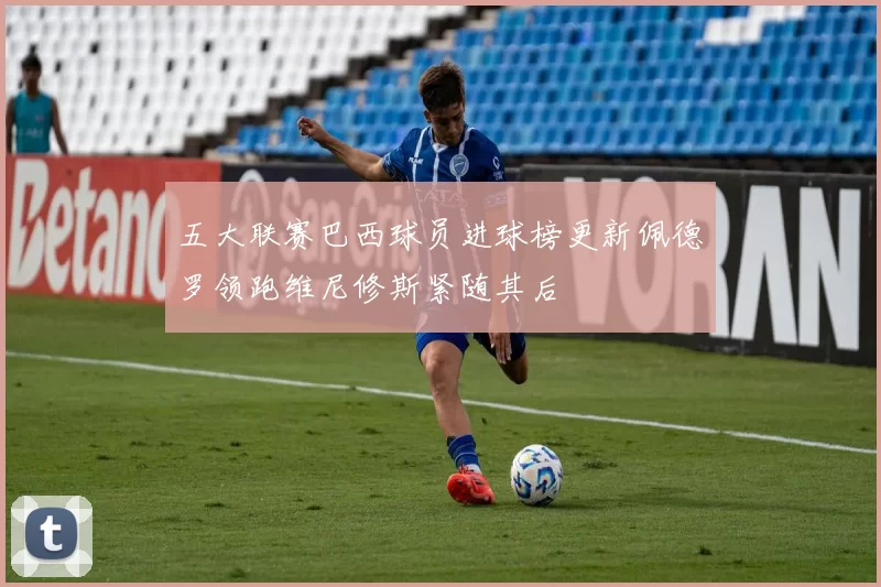 五大联赛巴西球员进球榜更新佩德罗领跑维尼修斯紧随其后
