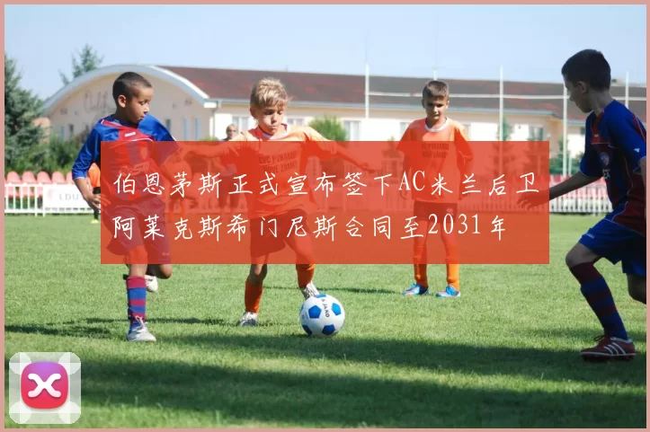 伯恩茅斯正式宣布签下AC米兰后卫阿莱克斯希门尼斯合同至2031年