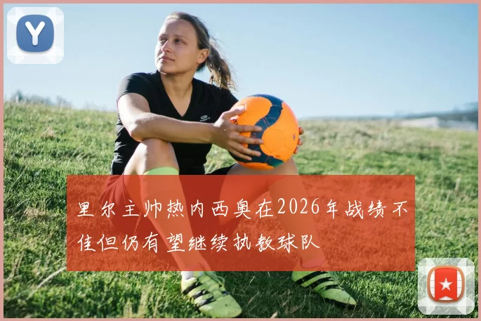 里尔主帅热内西奥在2026年战绩不佳但仍有望继续执教球队