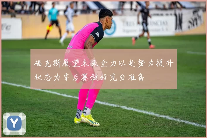 福克斯展望未来全力以赴努力提升状态为季后赛做好充分准备