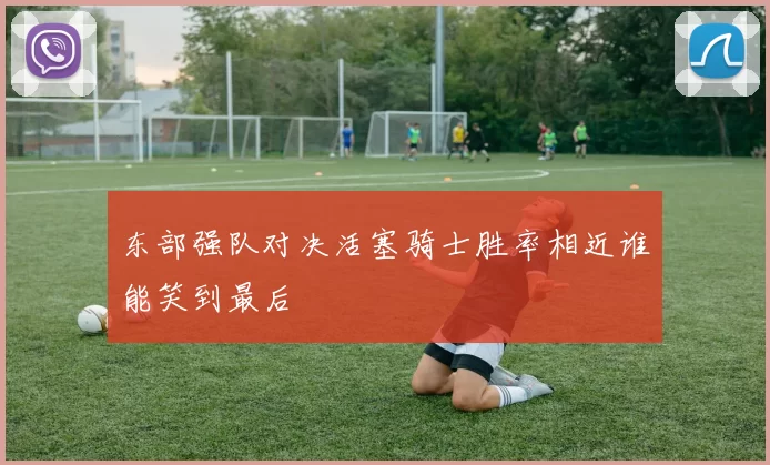 东部强队对决活塞骑士胜率相近谁能笑到最后