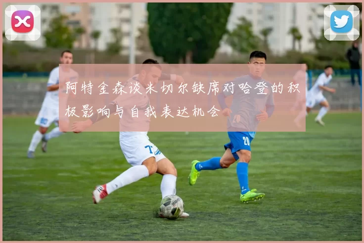 阿特金森谈米切尔缺席对哈登的积极影响与自我表达机会