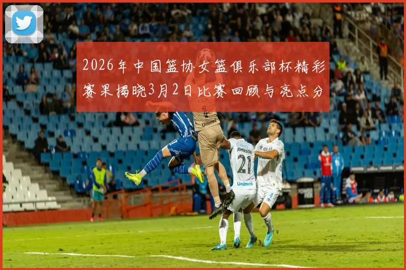 2026年中国篮协女篮俱乐部杯精彩赛果揭晓3月2日比赛回顾与亮点分析