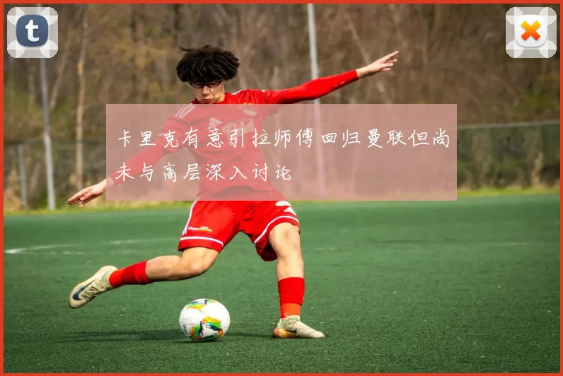 卡里克有意引拉师傅回归曼联但尚未与高层深入讨论